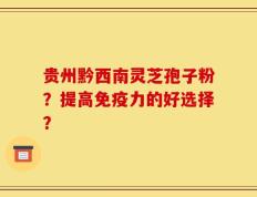 贵州黔西南灵芝孢子粉？提高免疫力的好选择？