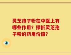 灵芝孢子粉在中医上有哪些作用？探析灵芝孢子粉的药用价值？