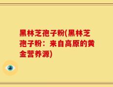 黑林芝孢子粉(黑林芝孢子粉：来自高原的黄金营养源)