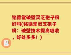 铭德堂破壁灵芝孢子粉好吗(铭德堂灵芝孢子粉：破壁技术提高吸收，好处多多！)
