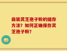 袋装灵芝孢子粉的储存方法？如何正确保存灵芝孢子粉？