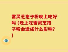 雷灵芝孢子粉晚上吃好吗 (晚上吃雷灵芝孢子粉会造成什么影响？)