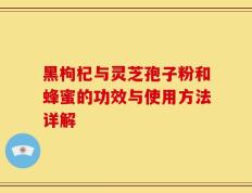黑枸杞与灵芝孢子粉和蜂蜜的功效与使用方法详解