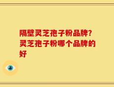 隔壁灵芝孢子粉品牌？灵芝孢子粉哪个品牌的好