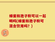 蜂蜜和孢子粉可以一起喝吗(蜂蜜和孢子粉可混合饮用吗？)