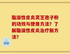 脂溢性皮炎灵芝孢子粉的功效与使用方法？了解脂溢性皮炎治疗新方法？