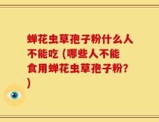 蝉花虫草孢子粉什么人不能吃 (哪些人不能食用蝉花虫草孢子粉？)