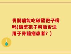 骨髓瘤能吃破壁孢子粉吗(破壁孢子粉能否适用于骨髓瘤患者？)