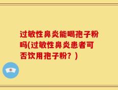 过敏性鼻炎能喝孢子粉吗(过敏性鼻炎患者可否饮用孢子粉？)