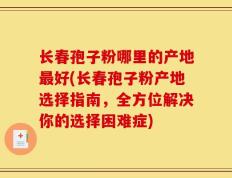 长春孢子粉哪里的产地最好(长春孢子粉产地选择指南，全方位解决你的选择困难症)