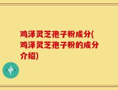 鸡泽灵芝孢子粉成分(鸡泽灵芝孢子粉的成分介绍)