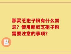 那灵芝孢子粉有什么禁忌？使用那灵芝孢子粉需要注意的事项？