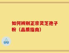 如何辨别正宗灵芝孢子粉（品质指南）