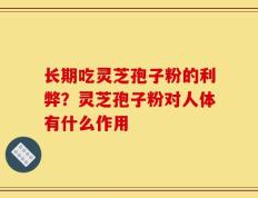 长期吃灵芝孢子粉的利弊？灵芝孢子粉对人体有什么作用