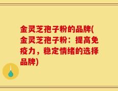 金灵芝孢子粉的品牌(金灵芝孢子粉：提高免疫力，稳定情绪的选择品牌)