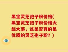 黑宝灵芝孢子粉价格(黑宝灵芝孢子粉价格大起大落，这是否真的是优质的灵芝孢子粉？)
