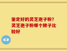 鉴定好的灵芝孢子粉？灵芝孢子粉哪个牌子比较好