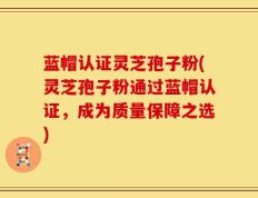 蓝帽认证灵芝孢子粉(灵芝孢子粉通过蓝帽认证，成为质量保障之选)