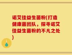 诺艾佳益生菌粉(打造健康菌团队，探寻诺艾佳益生菌粉的不凡之处)