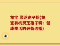 龙宝 灵芝孢子粉(龙宝有机灵芝孢子粉：健康生活的必备选择)