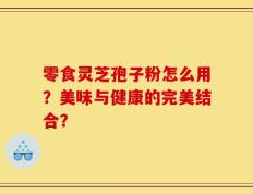 零食灵芝孢子粉怎么用？美味与健康的完美结合？