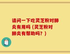请问一下吃灵芝粉对肺炎有用吗 (灵芝粉对肺炎有帮助吗？)