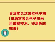 青源堂灵芝破壁孢子粉(青源堂灵芝孢子粉采用破壁技术，提高吸收效果)