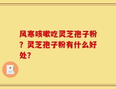 风寒咳嗽吃灵芝孢子粉？灵芝孢子粉有什么好处？