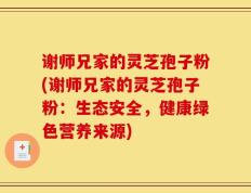 谢师兄家的灵芝孢子粉(谢师兄家的灵芝孢子粉：生态安全，健康绿色营养来源)