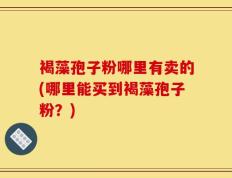 褐藻孢子粉哪里有卖的(哪里能买到褐藻孢子粉？)
