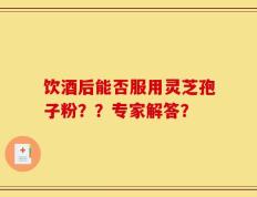 饮酒后能否服用灵芝孢子粉？？专家解答？