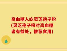 高血糖人吃灵芝孢子粉(灵芝孢子粉对高血糖者有益处，推荐食用)