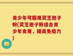 青少年可服用灵芝孢子粉(灵芝孢子粉适合青少年食用，提高免疫力)