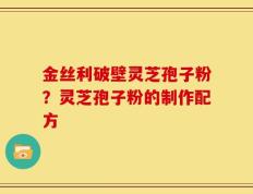 金丝利破壁灵芝孢子粉？灵芝孢子粉的制作配方