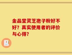 金品堂灵芝孢子粉好不好？真实使用者的评价与心得？