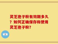 灵芝孢子粉有效期多久？如何正确保存和使用灵芝孢子粉？