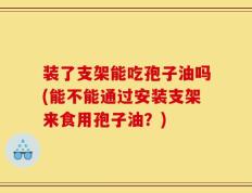 装了支架能吃孢子油吗(能不能通过安装支架来食用孢子油？)