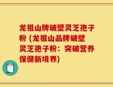 龙祖山牌破壁灵芝孢子粉 (龙祖山品牌破壁灵芝孢子粉：突破营养保健新境界)