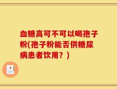 血糖高可不可以喝孢子粉(孢子粉能否供糖尿病患者饮用？)