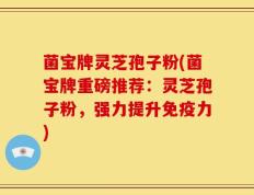 菌宝牌灵芝孢子粉(菌宝牌重磅推荐：灵芝孢子粉，强力提升免疫力)