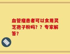 血管瘤患者可以食用灵芝孢子粉吗？？专家解答？