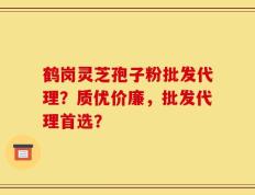 鹤岗灵芝孢子粉批发代理？质优价廉，批发代理首选？