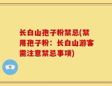 长白山孢子粉禁忌(禁用孢子粉：长白山游客需注意禁忌事项)
