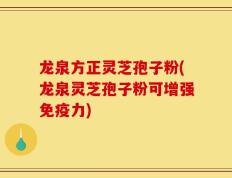 龙泉方正灵芝孢子粉(龙泉灵芝孢子粉可增强免疫力)