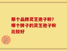 那个品牌灵芝孢子粉？哪个牌子的灵芝孢子粉比较好