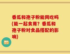 香瓜和孢子粉能同吃吗(能一起食用？香瓜和孢子粉对食品搭配的影响)