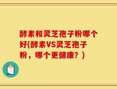 酵素和灵芝孢子粉哪个好(酵素VS灵芝孢子粉，哪个更健康？)