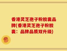 香港灵芝孢子粉胶囊品牌(香港灵芝孢子粉胶囊：品牌品质双升级)