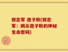 郑志军 孢子粉(郑志军：揭示孢子粉的神秘生命密码)