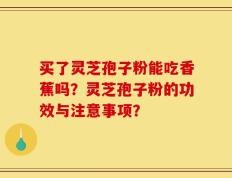 买了灵芝孢子粉能吃香蕉吗？灵芝孢子粉的功效与注意事项？